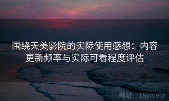 围绕天美影院的实际使用感想：内容更新频率与实际可看程度评估