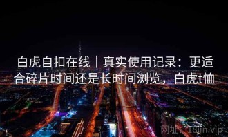 白虎自扣在线｜真实使用记录：更适合碎片时间还是长时间浏览，白虎t恤