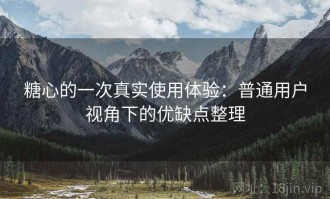 糖心的一次真实使用体验：普通用户视角下的优缺点整理