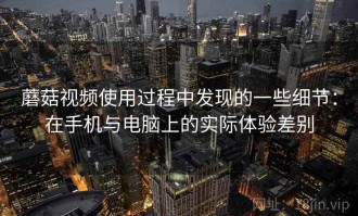 蘑菇视频使用过程中发现的一些细节：在手机与电脑上的实际体验差别