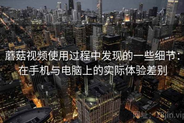 蘑菇视频使用过程中发现的一些细节：在手机与电脑上的实际体验差别