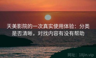 天美影院的一次真实使用体验：分类是否清晰，对找内容有没有帮助