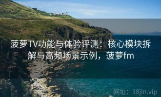 菠萝TV功能与体验评测：核心模块拆解与高频场景示例，菠萝fm