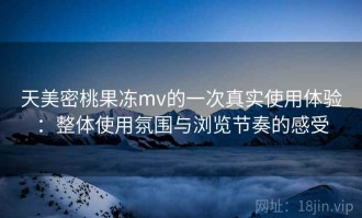 天美密桃果冻mv的一次真实使用体验：整体使用氛围与浏览节奏的感受