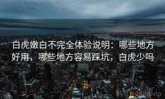 白虎嫩白不完全体验说明：哪些地方好用，哪些地方容易踩坑，白虎少吗