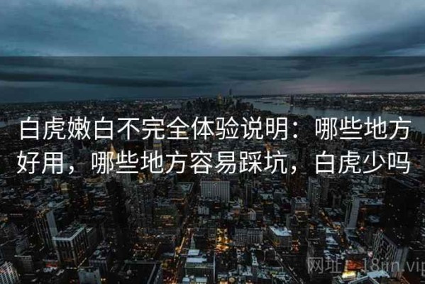 白虎嫩白不完全体验说明：哪些地方好用，哪些地方容易踩坑，白虎少吗