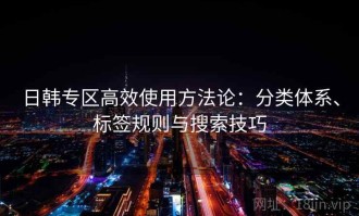 日韩专区高效使用方法论：分类体系、标签规则与搜索技巧