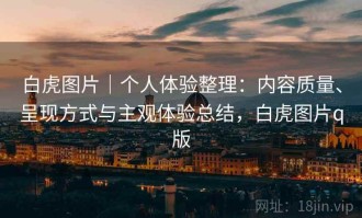 白虎图片｜个人体验整理：内容质量、呈现方式与主观体验总结，白虎图片q版