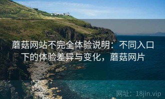 蘑菇网站不完全体验说明：不同入口下的体验差异与变化，蘑菇网片