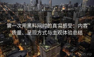 第一次用黑料网时的真实感受：内容质量、呈现方式与主观体验总结