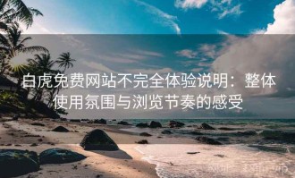 白虎免费网站不完全体验说明：整体使用氛围与浏览节奏的感受