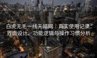 白虎无毛一线天暗网｜真实使用记录：界面设计、功能逻辑与操作习惯分析