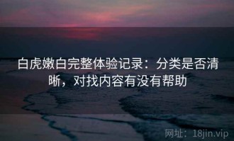 白虎嫩白完整体验记录：分类是否清晰，对找内容有没有帮助