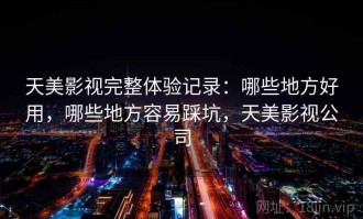 天美影视完整体验记录：哪些地方好用，哪些地方容易踩坑，天美影视公司