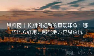 黑料网｜长期浏览后的直观印象：哪些地方好用，哪些地方容易踩坑