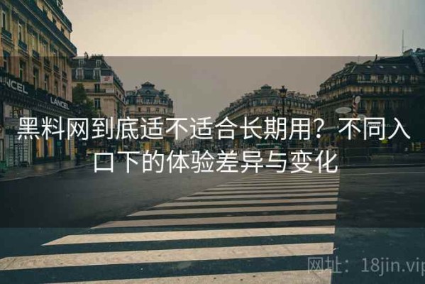 黑料网到底适不适合长期用？不同入口下的体验差异与变化