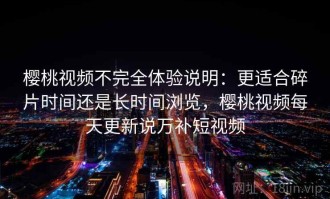 樱桃视频不完全体验说明：更适合碎片时间还是长时间浏览，樱桃视频每天更新说万补短视频