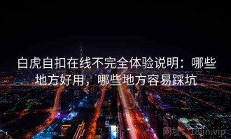 白虎自扣在线不完全体验说明：哪些地方好用，哪些地方容易踩坑