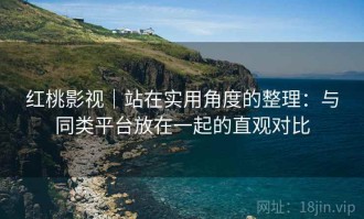 红桃影视｜站在实用角度的整理：与同类平台放在一起的直观对比