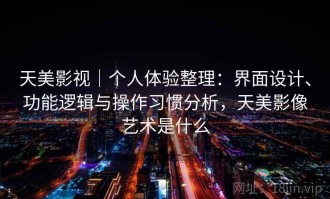 天美影视｜个人体验整理：界面设计、功能逻辑与操作习惯分析，天美影像艺术是什么