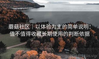 蘑菇社区｜以体验为主的简单说明：值不值得收藏长期使用的判断依据