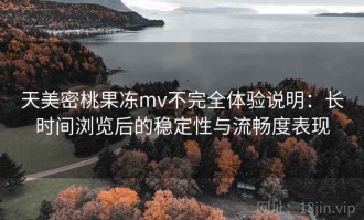 天美密桃果冻mv不完全体验说明：长时间浏览后的稳定性与流畅度表现