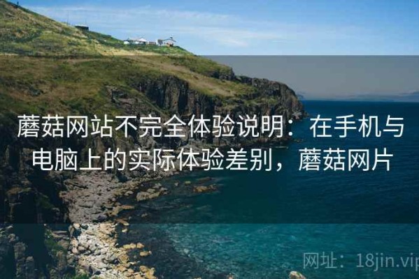 蘑菇网站不完全体验说明：在手机与电脑上的实际体验差别，蘑菇网片