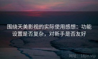 围绕天美影视的实际使用感想：功能设置是否复杂，对新手是否友好