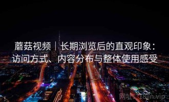 蘑菇视频｜长期浏览后的直观印象：访问方式、内容分布与整体使用感受