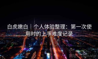 白虎嫩白｜个人体验整理：第一次使用时的上手难度记录