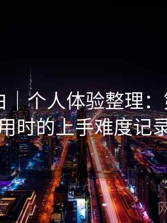 白虎嫩白｜个人体验整理：第一次使用时的上手难度记录