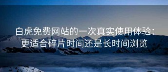 白虎免费网站的一次真实使用体验：更适合碎片时间还是长时间浏览