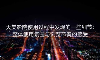 天美影院使用过程中发现的一些细节：整体使用氛围与浏览节奏的感受