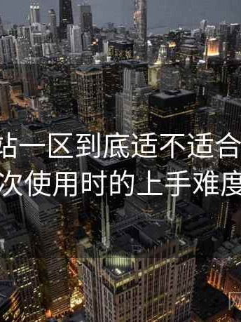 白虎网站一区到底适不适合长期用？第一次使用时的上手难度记录