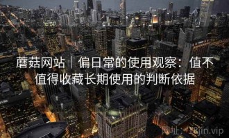 蘑菇网站｜偏日常的使用观察：值不值得收藏长期使用的判断依据