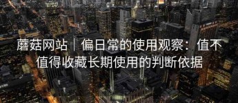 蘑菇网站｜偏日常的使用观察：值不值得收藏长期使用的判断依据