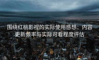 围绕红桃影视的实际使用感想：内容更新频率与实际可看程度评估