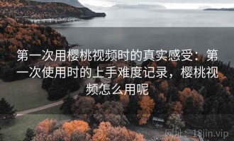 第一次用樱桃视频时的真实感受：第一次使用时的上手难度记录，樱桃视频怎么用呢