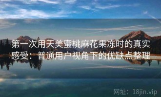 第一次用天美蜜桃麻花果冻时的真实感受：普通用户视角下的优缺点整理