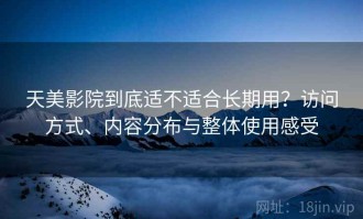 天美影院到底适不适合长期用？访问方式、内容分布与整体使用感受