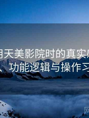 第一次用天美影院时的真实感受：界面设计、功能逻辑与操作习惯分析