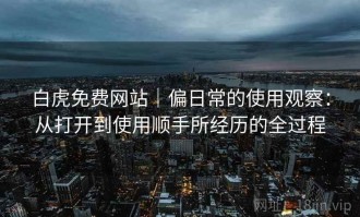 白虎免费网站｜偏日常的使用观察：从打开到使用顺手所经历的全过程