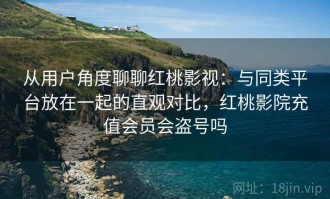 从用户角度聊聊红桃影视：与同类平台放在一起的直观对比，红桃影院充值会员会盗号吗