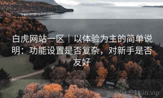 白虎网站一区｜以体验为主的简单说明：功能设置是否复杂，对新手是否友好