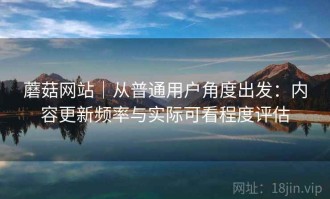 蘑菇网站｜从普通用户角度出发：内容更新频率与实际可看程度评估