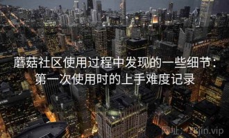 蘑菇社区使用过程中发现的一些细节：第一次使用时的上手难度记录