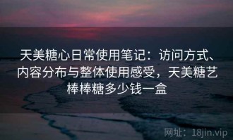 天美糖心日常使用笔记：访问方式、内容分布与整体使用感受，天美糖艺棒棒糖多少钱一盒