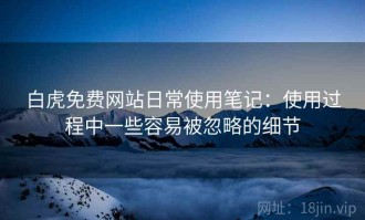 白虎免费网站日常使用笔记：使用过程中一些容易被忽略的细节