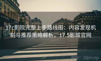 17c影院完整上手路线图：内容发现机制与推荐策略解析，17.5影城官网