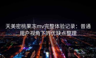 天美密桃果冻mv完整体验记录：普通用户视角下的优缺点整理